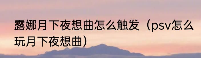 露娜月下夜想曲怎么触发（psv怎么玩月下夜想曲）