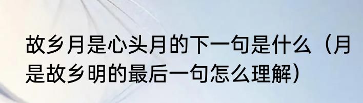 故乡月是心头月的下一句是什么（月是故乡明的最后一句怎么理解）