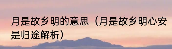 月是故乡明的意思（月是故乡明心安是归途解析）
