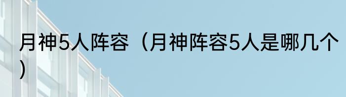 月神5人阵容（月神阵容5人是哪几个）