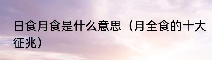 日食月食是什么意思（月全食的十大征兆）