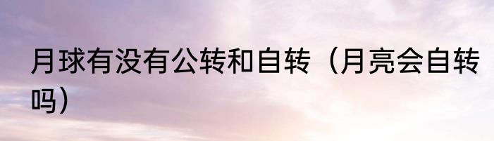 月球有没有公转和自转（月亮会自转吗）