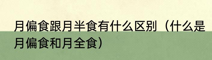 月偏食跟月半食有什么区别（什么是月偏食和月全食）