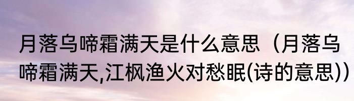 月落乌啼霜满天是什么意思（月落乌啼霜满天,江枫渔火对愁眠(诗的意思)）