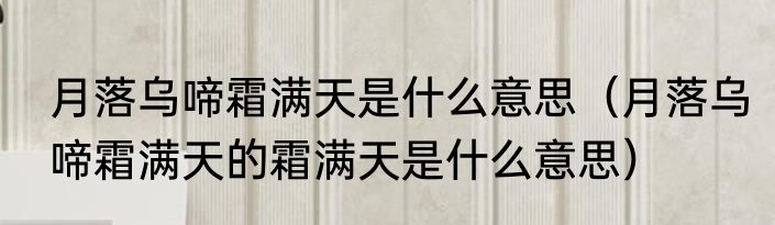 月落乌啼霜满天是什么意思（月落乌啼霜满天的霜满天是什么意思）