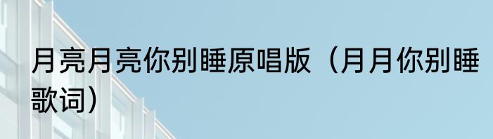 月亮月亮你别睡原唱版（月月你别睡歌词）