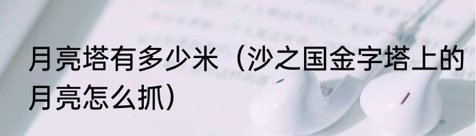 月亮塔有多少米（沙之国金字塔上的月亮怎么抓）