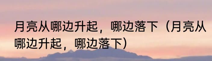 月亮从哪边升起，哪边落下（月亮从哪边升起，哪边落下）