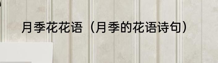 月季花花语（月季的花语诗句）