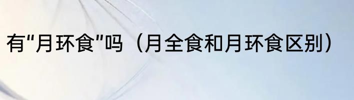有“月环食”吗（月全食和月环食区别）