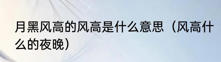 月黑风高的风高是什么意思（风高什么的夜晚）