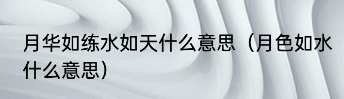 月华如练水如天什么意思（月色如水什么意思）