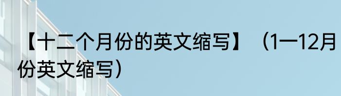 【十二个月份的英文缩写】（1一12月份英文缩写）