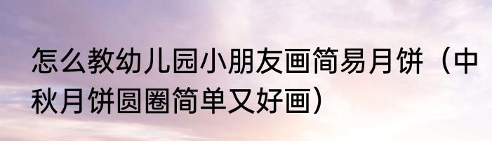 怎么教幼儿园小朋友画简易月饼（中秋月饼圆圈简单又好画）