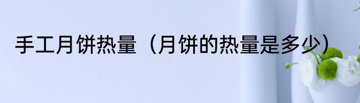 手工月饼热量（月饼的热量是多少）