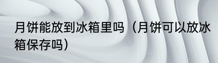 月饼能放到冰箱里吗（月饼可以放冰箱保存吗）
