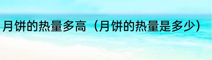 月饼的热量多高（月饼的热量是多少）