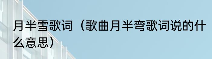 月半雪歌词（歌曲月半弯歌词说的什么意思）