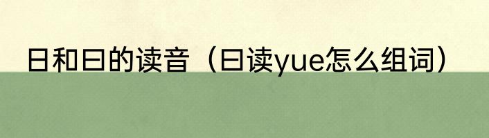日和曰的读音（曰读yue怎么组词）