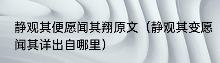 静观其便愿闻其翔原文（静观其变愿闻其详出自哪里）