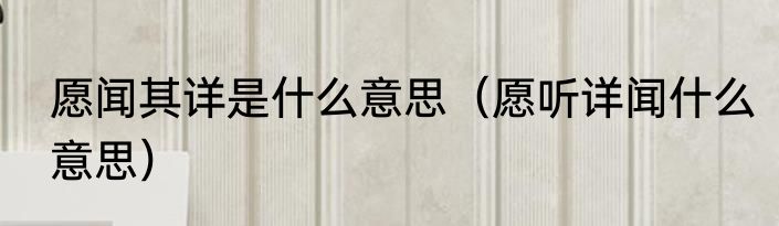 愿闻其详是什么意思（愿听详闻什么意思）