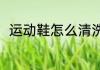 运动鞋怎么清洗（运动鞋怎么清洗）