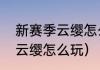 新赛季云缨怎么玩（王者荣耀新英雄云缨怎么玩）