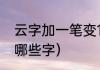 云字加一笔变10个字（云字加一笔有哪些字）