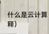 什么是云计算（云计算的含义简约解释）