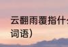 云翻雨覆指什么意思（什么翻什么找词语）