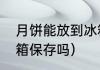 月饼能放到冰箱里吗（月饼可以放冰箱保存吗）