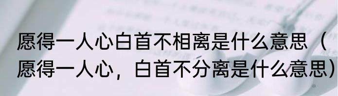 愿得一人心白首不相离是什么意思（愿得一人心，白首不分离是什么意思）