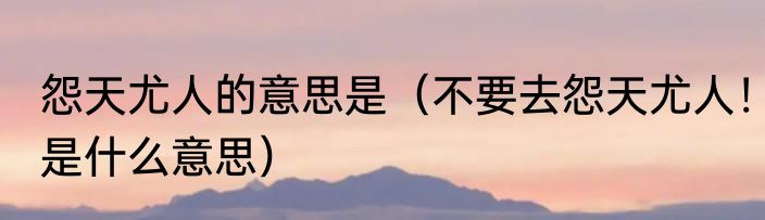 怨天尤人的意思是（不要去怨天尤人！是什么意思）