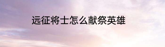 远征将士怎么献祭英雄
