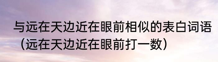 与远在天边近在眼前相似的表白词语（远在天边近在眼前打一数）
