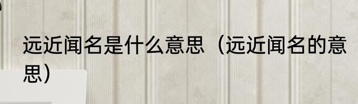 远近闻名是什么意思（远近闻名的意思）