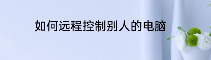 如何远程控制别人的电脑