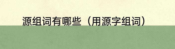 源组词有哪些（用源字组词）