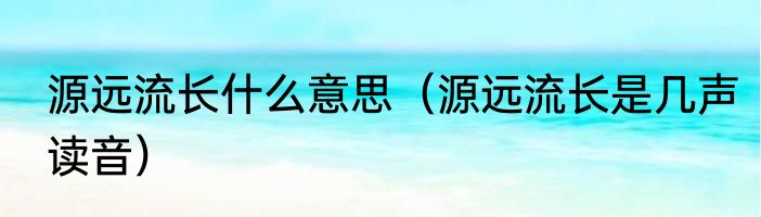 源远流长什么意思（源远流长是几声读音）
