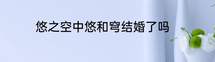 悠之空中悠和穹结婚了吗
