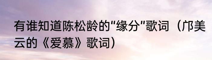 有谁知道陈松龄的“缘分”歌词（邝美云的《爱慕》歌词）