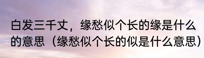白发三千丈，缘愁似个长的缘是什么的意思（缘愁似个长的似是什么意思）