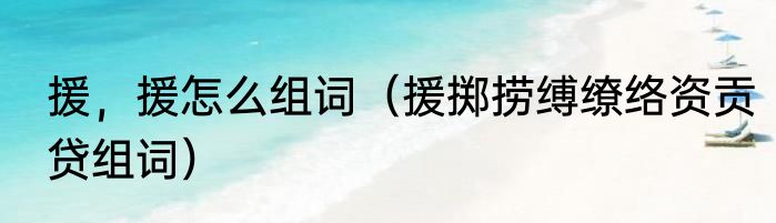 援，援怎么组词（援掷捞缚缭络资贡贷组词）