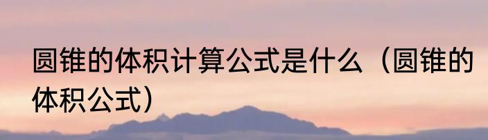 圆锥的体积计算公式是什么（圆锥的体积公式）