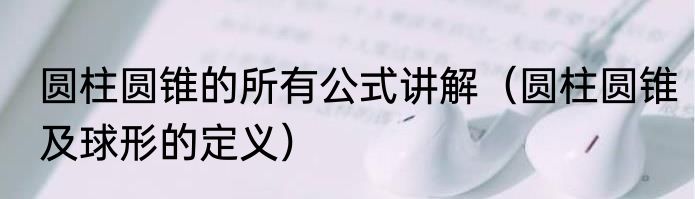 圆柱圆锥的所有公式讲解（圆柱圆锥及球形的定义）