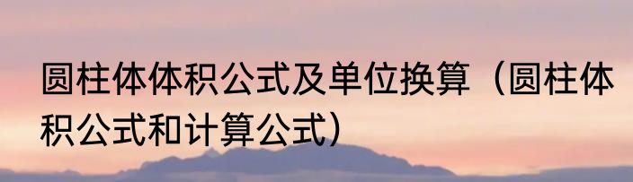 圆柱体体积公式及单位换算（圆柱体积公式和计算公式）