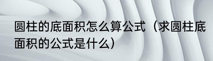 圆柱的底面积怎么算公式（求圆柱底面积的公式是什么）