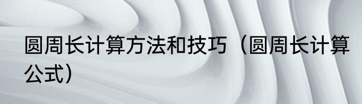 圆周长计算方法和技巧（圆周长计算公式）