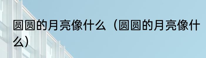 圆圆的月亮像什么（圆圆的月亮像什么）