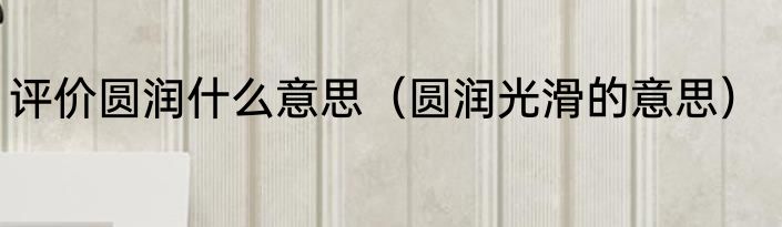 评价圆润什么意思（圆润光滑的意思）